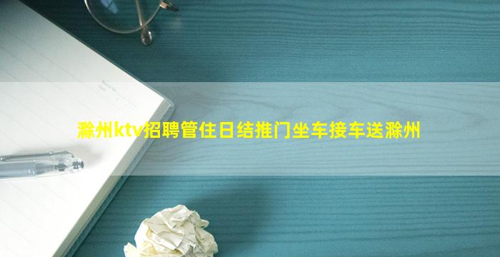 滁州ktv招聘管住日结推门坐车接车送滁州