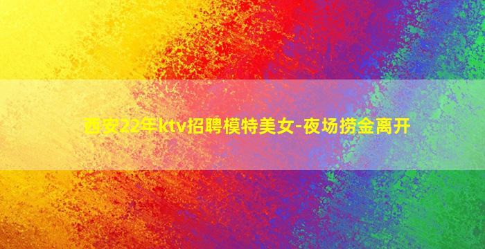 西安22年ktv招聘模特美女-夜场捞金离开